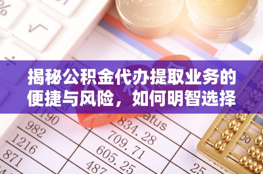 潞城揭秘公积金代办提取业务的便捷与风险，如何明智选择？