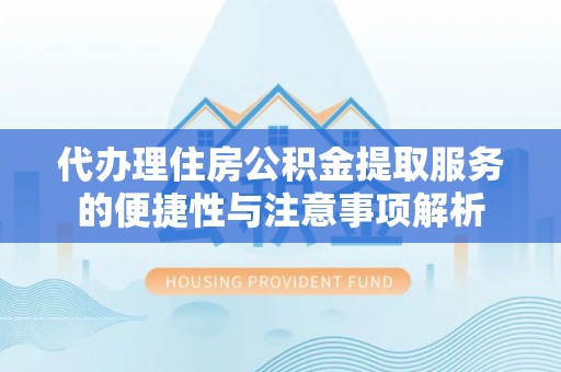 潞城代办理住房公积金提取服务的便捷性与注意事项解析