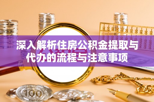 潞城深入解析住房公积金提取与代办的流程与注意事项