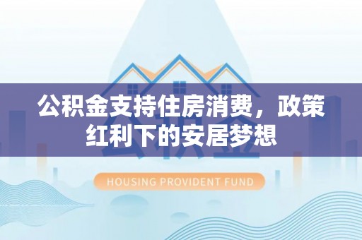 潞城公积金支持住房消费，政策红利下的安居梦想