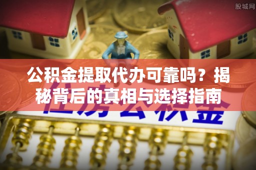 潞城公积金提取代办可靠吗？揭秘背后的真相与选择指南