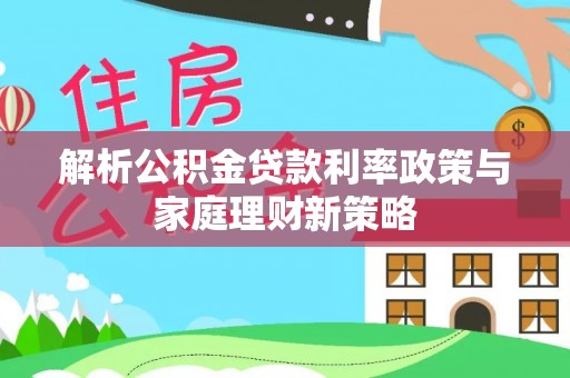 潞城解析公积金贷款利率政策与家庭理财新策略