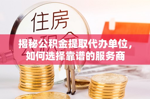 潞城揭秘公积金提取代办单位，如何选择靠谱的服务商