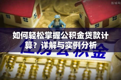 潞城如何轻松掌握公积金贷款计算？详解与实例分析