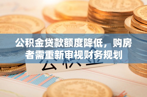 潞城公积金贷款额度降低，购房者需重新审视财务规划