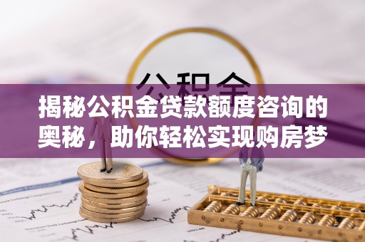 潞城揭秘公积金贷款额度咨询的奥秘，助你轻松实现购房梦想