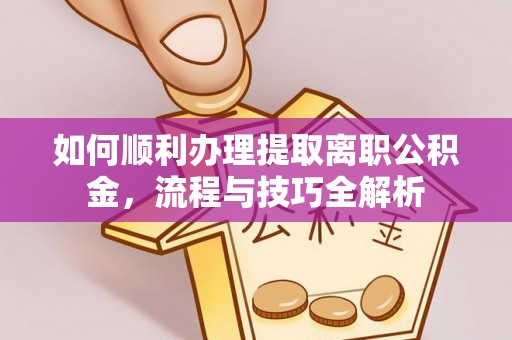 潞城如何顺利办理提取离职公积金，流程与技巧全解析