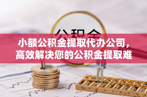 潞城小额公积金提取代办公司，高效解决您的公积金提取难题