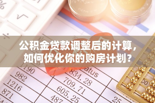 潞城公积金贷款调整后的计算，如何优化你的购房计划？