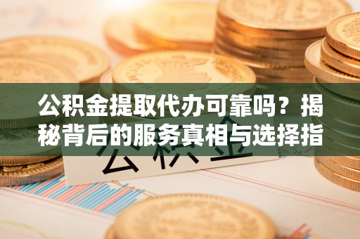 潞城公积金提取代办可靠吗？揭秘背后的服务真相与选择指南