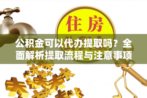 潞城公积金可以代办提取吗？全面解析提取流程与注意事项