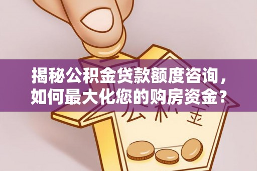 潞城揭秘公积金贷款额度咨询，如何最大化您的购房资金？