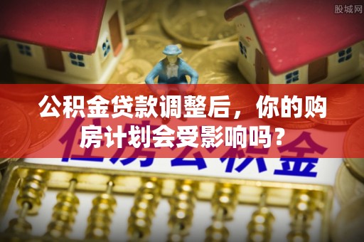 潞城公积金贷款调整后，你的购房计划会受影响吗？
