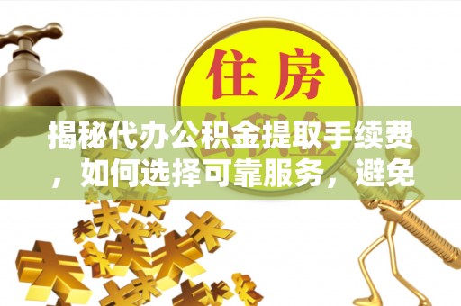 潞城揭秘代办公积金提取手续费，如何选择可靠服务，避免隐形陷阱