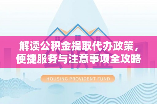 潞城解读公积金提取代办政策，便捷服务与注意事项全攻略