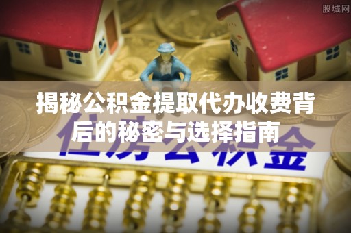 潞城揭秘公积金提取代办收费背后的秘密与选择指南