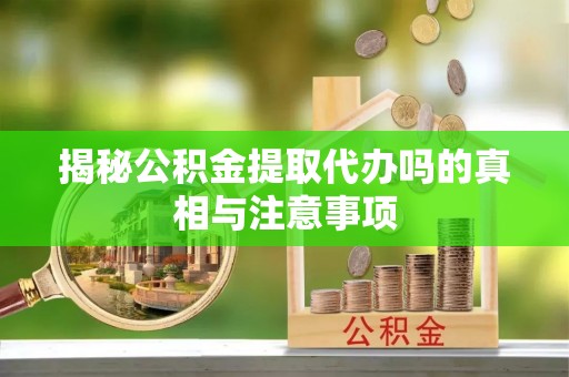 潞城揭秘公积金提取代办吗的真相与注意事项