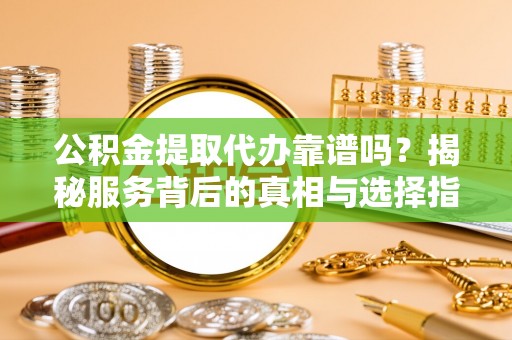 潞城公积金提取代办靠谱吗？揭秘服务背后的真相与选择指南