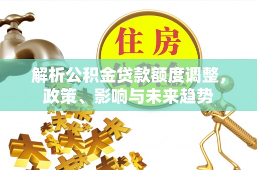 潞城解析公积金贷款额度调整，政策、影响与未来趋势