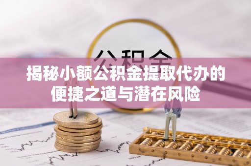 潞城揭秘小额公积金提取代办的便捷之道与潜在风险