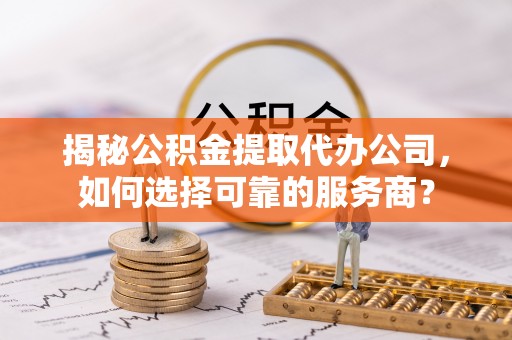 潞城揭秘公积金提取代办公司，如何选择可靠的服务商？