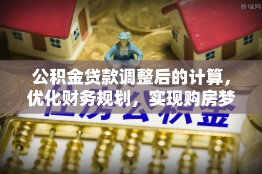 潞城公积金贷款调整后的计算，优化财务规划，实现购房梦想