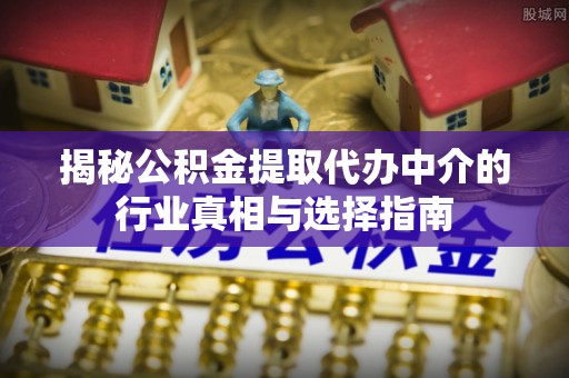 潞城揭秘公积金提取代办中介的行业真相与选择指南
