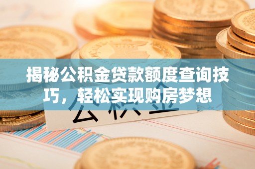 潞城揭秘公积金贷款额度查询技巧，轻松实现购房梦想