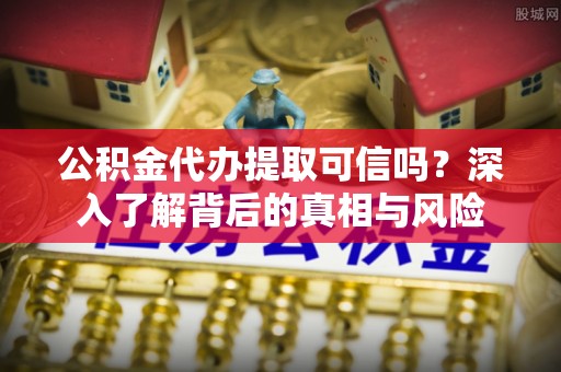 潞城公积金代办提取可信吗？深入了解背后的真相与风险