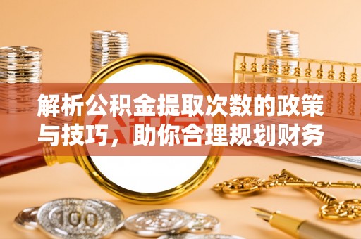 潞城解析公积金提取次数的政策与技巧，助你合理规划财务未来