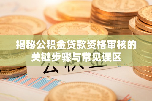 潞城揭秘公积金贷款资格审核的关键步骤与常见误区