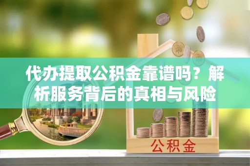 潞城代办提取公积金靠谱吗？解析服务背后的真相与风险