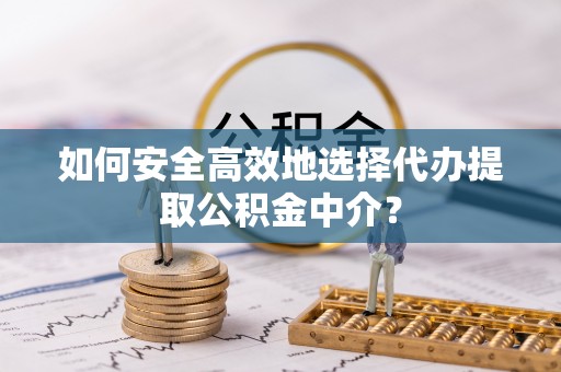 潞城如何安全高效地选择代办提取公积金中介？