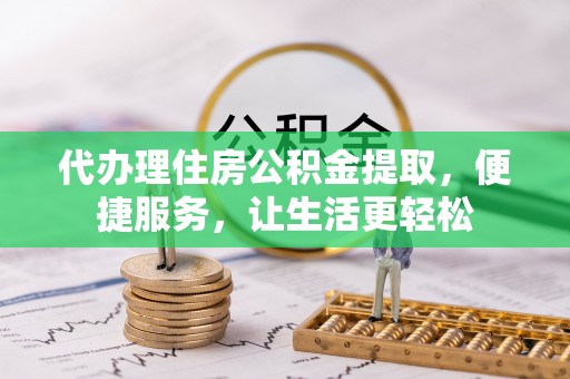 潞城代办理住房公积金提取，便捷服务，让生活更轻松