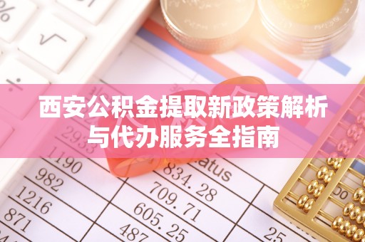 潞城西安公积金提取新政策解析与代办服务全指南