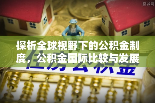 潞城探析全球视野下的公积金制度，公积金国际比较与发展趋势