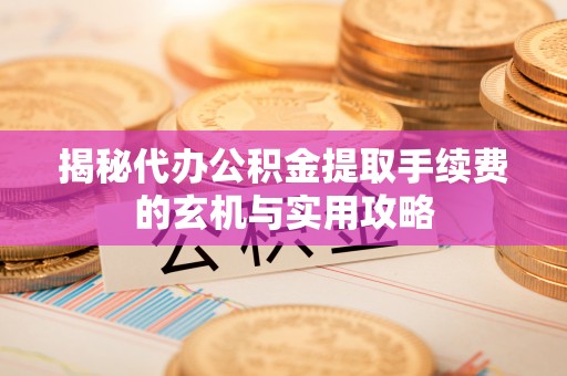 潞城揭秘代办公积金提取手续费的玄机与实用攻略