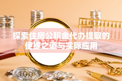 潞城探索住房公积金代办提取的便捷之道与实际应用