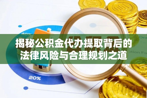潞城揭秘公积金代办提取背后的法律风险与合理规划之道