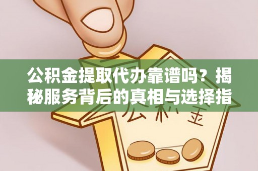 潞城公积金提取代办靠谱吗？揭秘服务背后的真相与选择指南