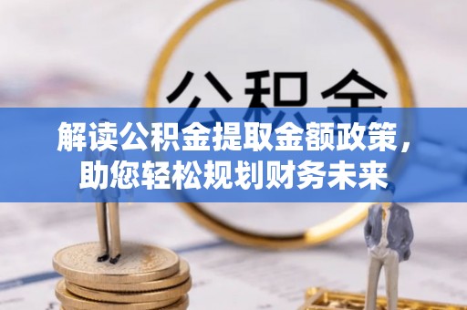 潞城解读公积金提取金额政策，助您轻松规划财务未来