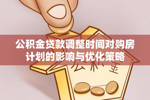 潞城公积金贷款调整时间对购房计划的影响与优化策略