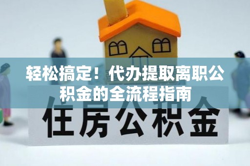 潞城轻松搞定！代办提取离职公积金的全流程指南