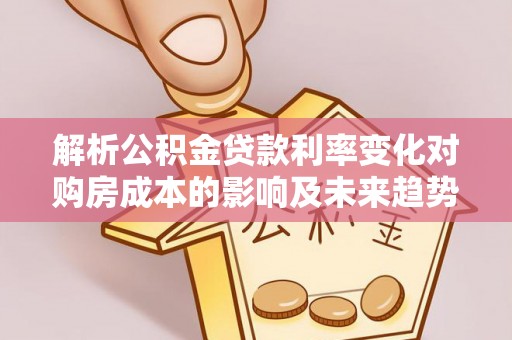 潞城解析公积金贷款利率变化对购房成本的影响及未来趋势