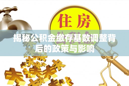 潞城揭秘公积金缴存基数调整背后的政策与影响