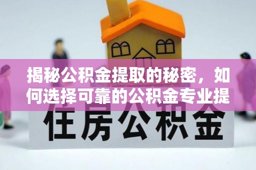 潞城揭秘公积金提取的秘密，如何选择可靠的公积金专业提取代办服务