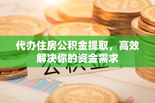 潞城代办住房公积金提取，高效解决你的资金需求