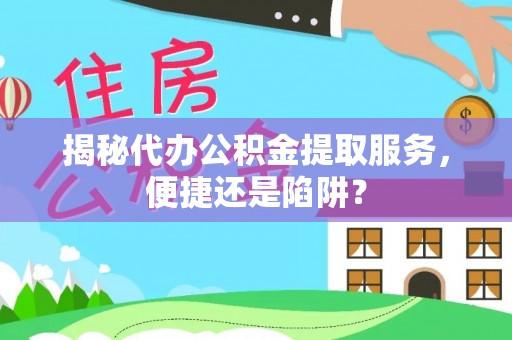 潞城揭秘代办公积金提取服务，便捷还是陷阱？