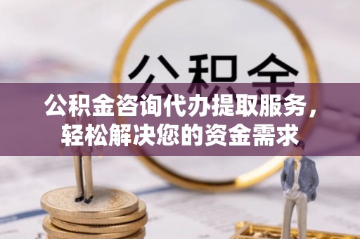 潞城公积金咨询代办提取服务，轻松解决您的资金需求