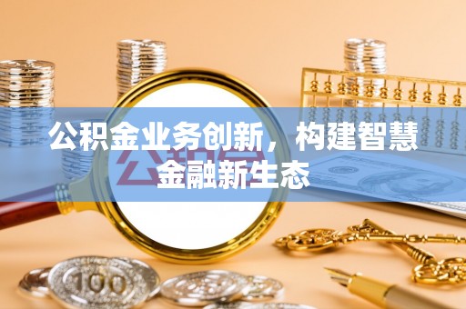 潞城公积金业务创新，构建智慧金融新生态